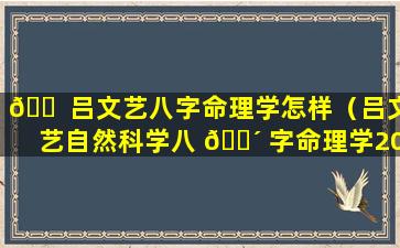 🐠 吕文艺八字命理学怎样（吕文艺自然科学八 🐴 字命理学2019）